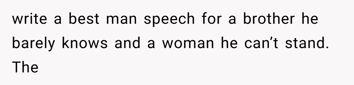 write a best man speech for a brother he barely knows and a woman he can’t stand. The