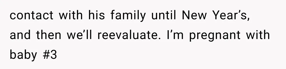 contact with his family until New Year’s, and then we’ll reevaluate. I’m pregnant with baby #3