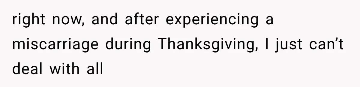 right now, and after experiencing a miscarriage during Thanksgiving, I just can’t deal with all