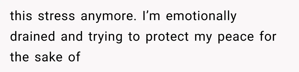 this stress anymore. I’m emotionally drained and trying to protect my peace for the sake of
