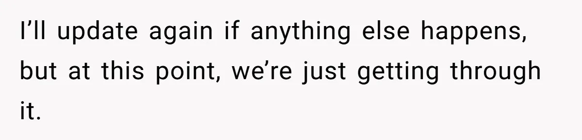 I’ll update again if anything else happens, but at this point, we’re just getting through it.