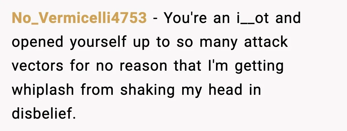 No_Vermicelli4753 − You're an i__ot and opened yourself up to so many attack vectors for no reason that I'm getting whiplash from shaking my head in disbelief.