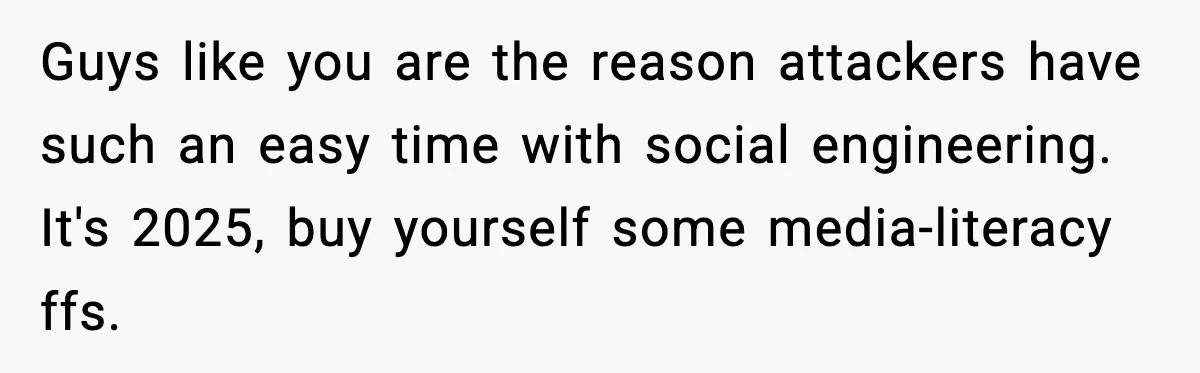Guys like you are the reason attackers have such an easy time with social engineering. It's 2025, buy yourself some media-literacy ffs.