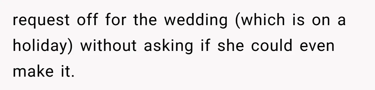 request off for the wedding (which is on a holiday) without asking if she could even make it.
