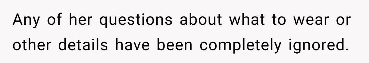 Any of her questions about what to wear or other details have been completely ignored.