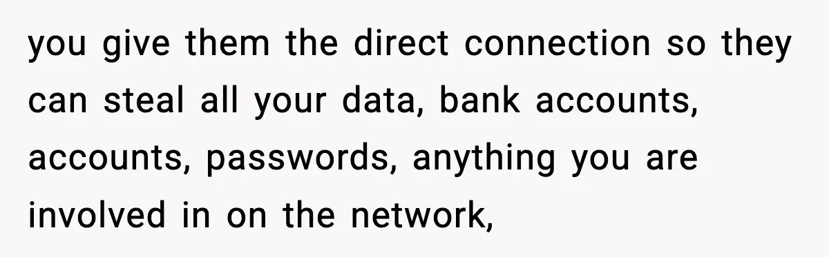 you give them the direct connection so they can steal all your data, bank accounts, accounts, passwords, anything you are involved in on the network,