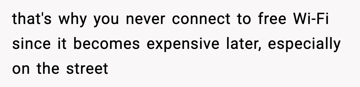 that's why you never connect to free Wi-Fi since it becomes expensive later, especially on the street