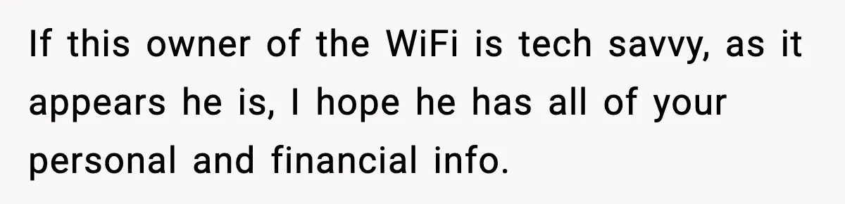 If this owner of the WiFi is tech savvy, as it appears he is, I hope he has all of your personal and financial info.