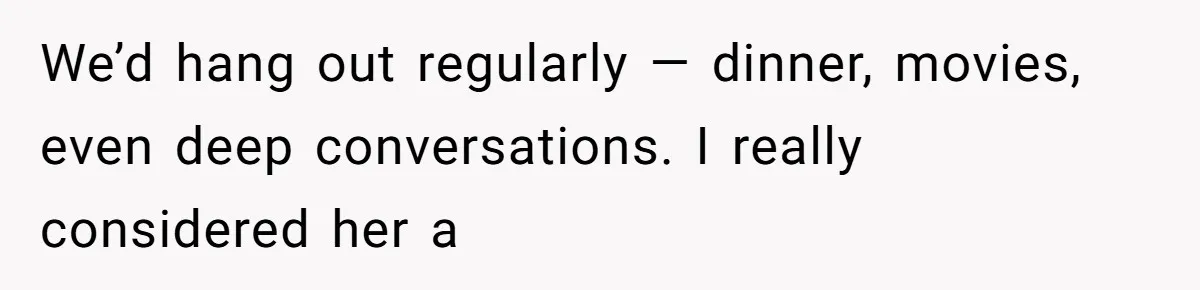 We’d hang out regularly — dinner, movies, even deep conversations. I really considered her a