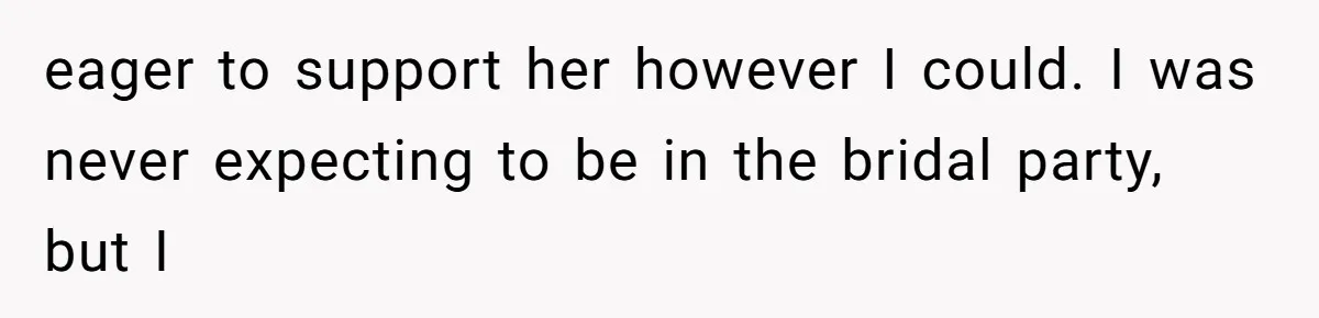 eager to support her however I could. I was never expecting to be in the bridal party, but I