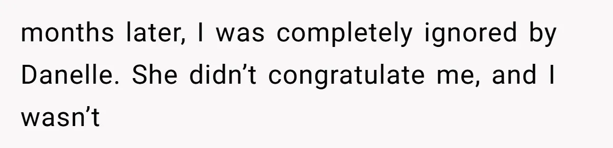 months later, I was completely ignored by Danelle. She didn’t congratulate me, and I wasn’t