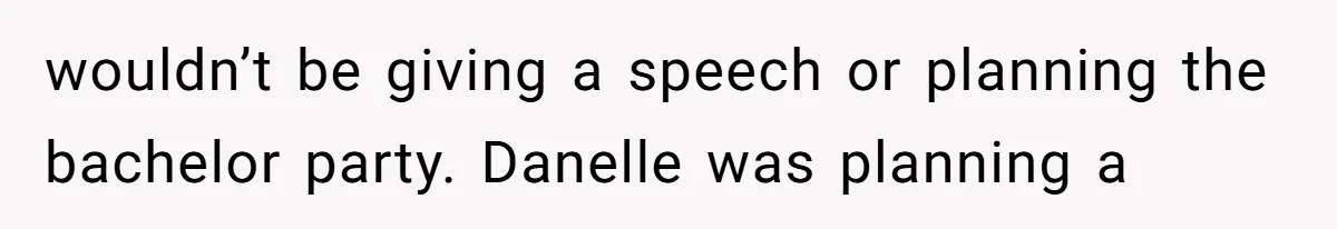 wouldn’t be giving a speech or planning the bachelor party. Danelle was planning a