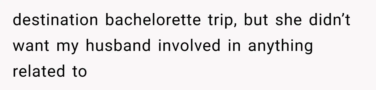 destination bachelorette trip, but she didn’t want my husband involved in anything related to