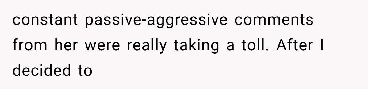 constant passive-aggressive comments from her were really taking a toll. After I decided to