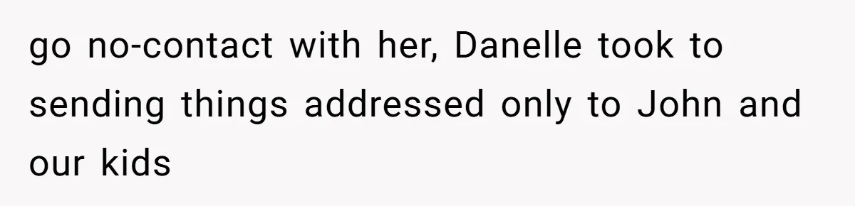 go no-contact with her, Danelle took to sending things addressed only to John and our kids