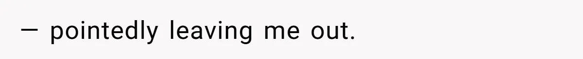 — pointedly leaving me out.