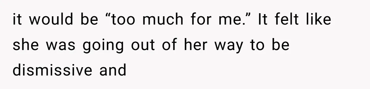 it would be “too much for me.” It felt like she was going out of her way to be dismissive and