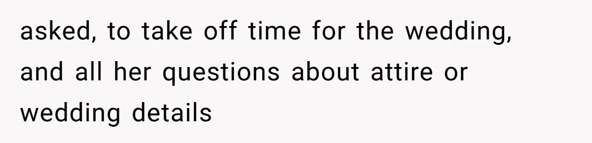 asked, to take off time for the wedding, and all her questions about attire or wedding details