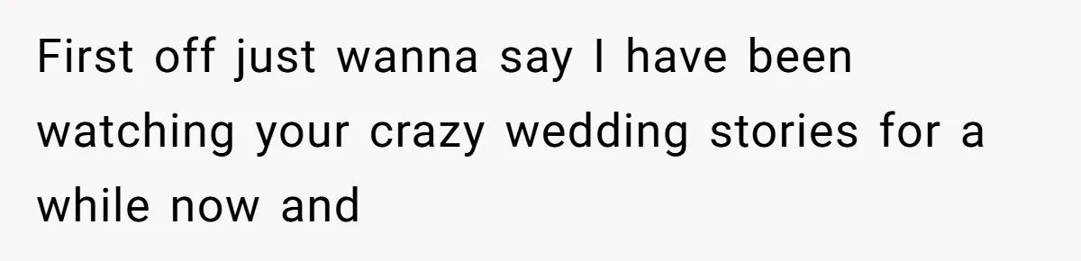 First off just wanna say I have been watching your crazy wedding stories for a while now and