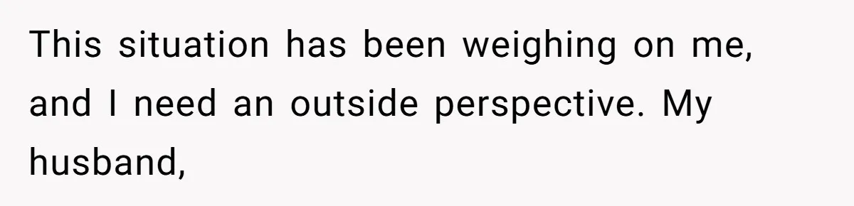 This situation has been weighing on me, and I need an outside perspective. My husband,