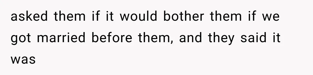 asked them if it would bother them if we got married before them, and they said it was