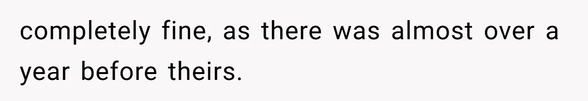 completely fine, as there was almost over a year before theirs.