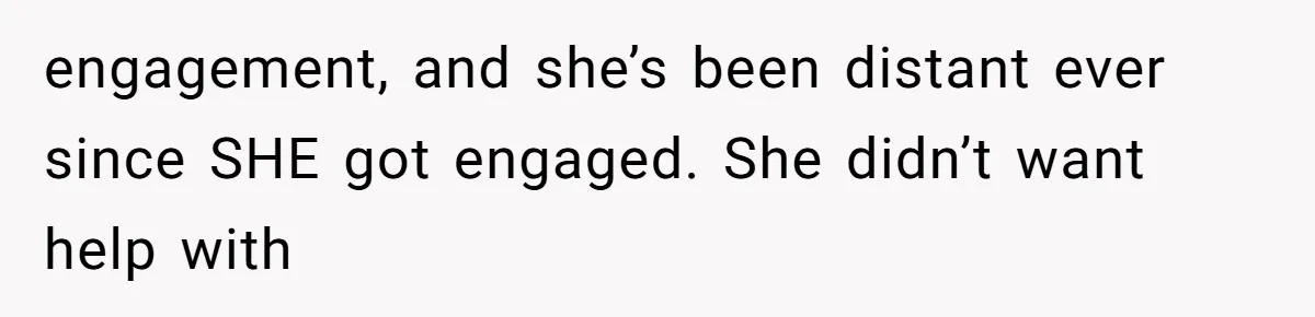 engagement, and she’s been distant ever since SHE got engaged. She didn’t want help with