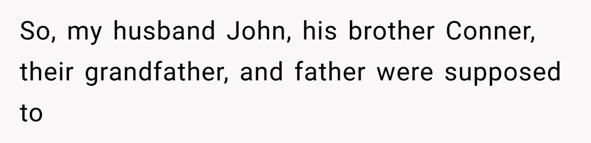 So, my husband John, his brother Conner, their grandfather, and father were supposed to