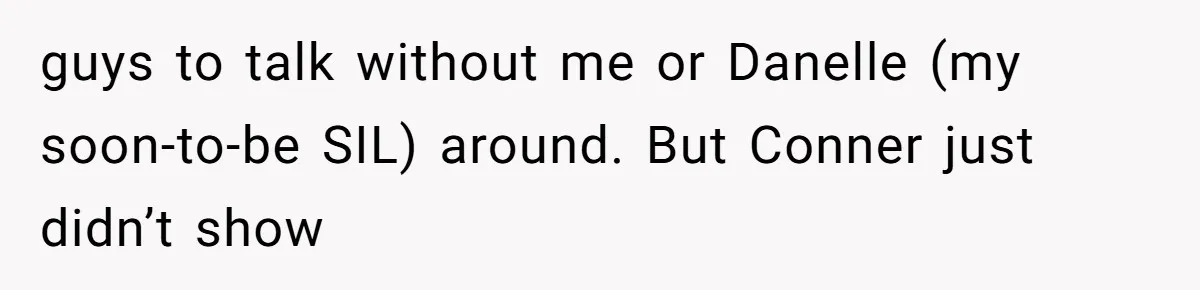 guys to talk without me or Danelle (my soon-to-be SIL) around. But Conner just didn’t show