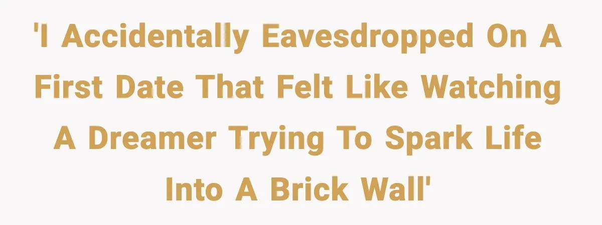 'I accidentally eavesdropped on a first date that felt like watching a dreamer trying to spark life into a brick wall'