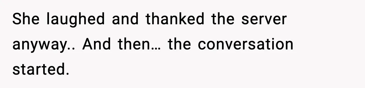 She laughed and thanked the server anyway.. And then… the conversation started.
