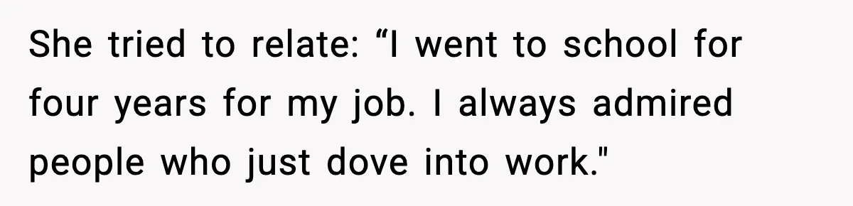 She tried to relate: “I went to school for four years for my job. I always admired people who just dove into work."