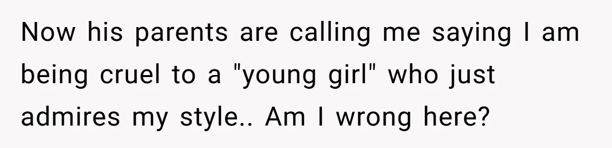 Now his parents are calling me saying I am being cruel to a "young girl" who just admires my style.. Am I wrong here?