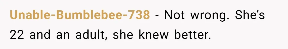 Unable-Bumblebee-738 − Not wrong. She’s 22 and an adult, she knew better.