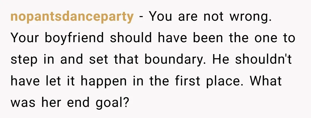 nopantsdanceparty − You are not wrong. Your boyfriend should have been the one to step in and set that boundary. He shouldn't have let it happen in the first place....