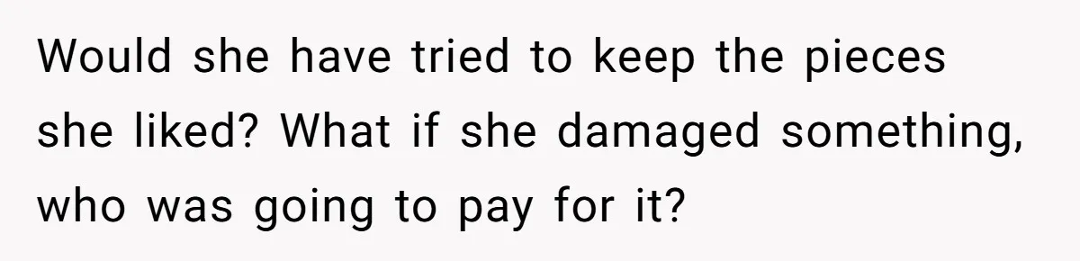 Would she have tried to keep the pieces she liked? What if she damaged something, who was going to pay for it?