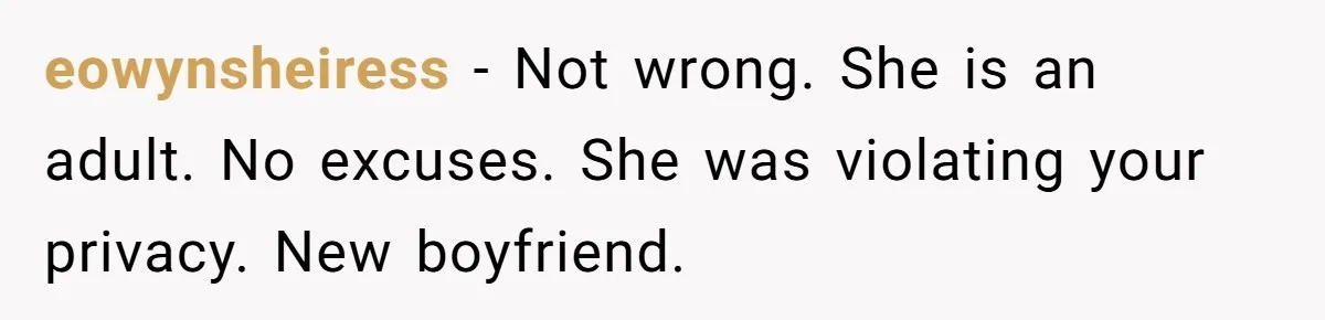 eowynsheiress − Not wrong. She is an adult. No excuses. She was violating your privacy. New boyfriend.