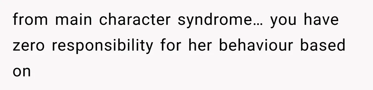 from main character syndrome… you have zero responsibility for her behaviour based on