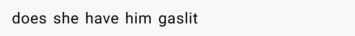 does she have him gaslit
