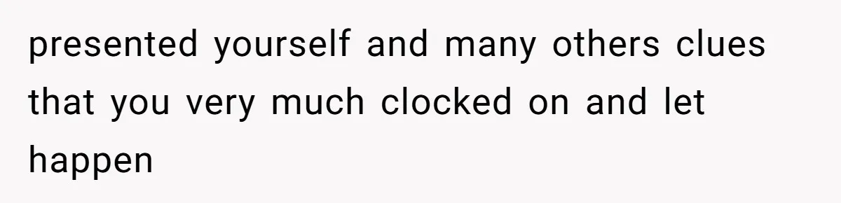 presented yourself and many others clues that you very much clocked on and let happen