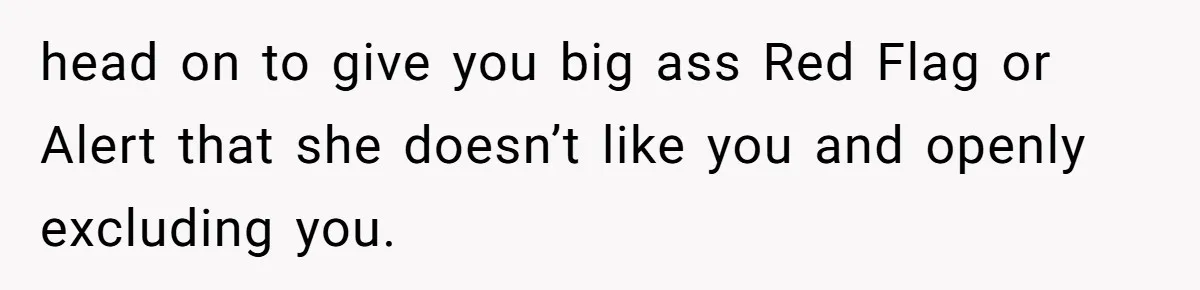 head on to give you big ass Red Flag or Alert that she doesn’t like you and openly excluding you.