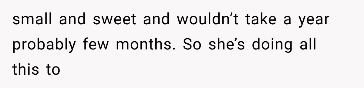 small and sweet and wouldn’t take a year probably few months. So she’s doing all this to