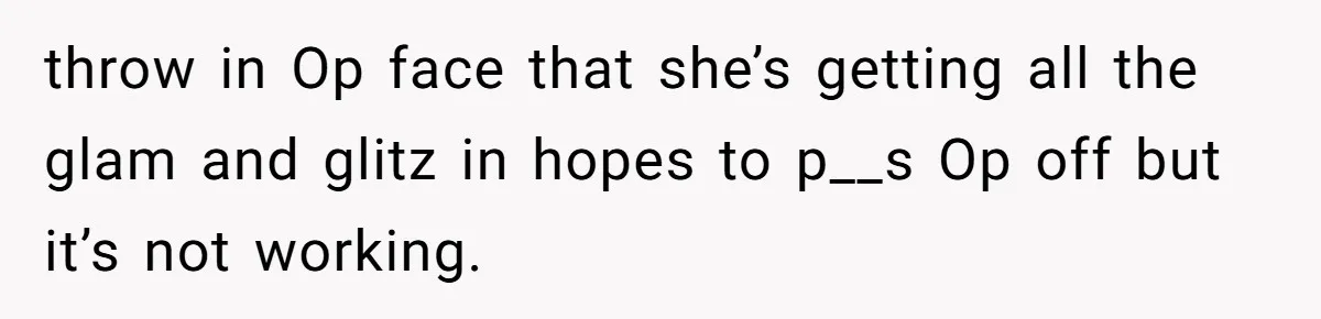 throw in Op face that she’s getting all the glam and glitz in hopes to p__s Op off but it’s not working.