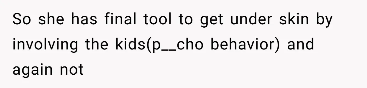 So she has final tool to get under skin by involving the kids(p__cho behavior) and again not