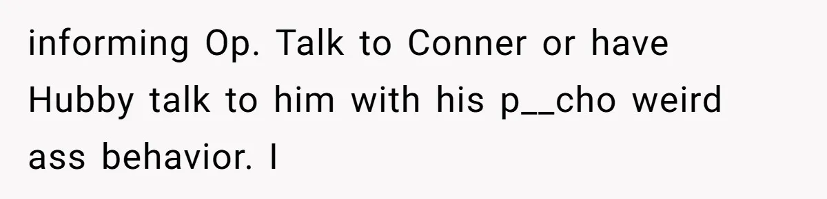 informing Op. Talk to Conner or have Hubby talk to him with his p__cho weird ass behavior. I