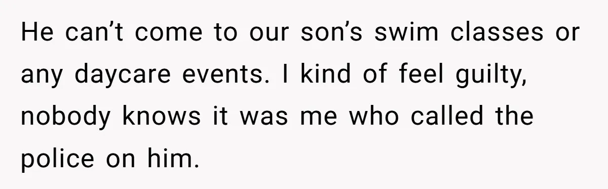 She Called 911 on Her Ex-Boyfriend—Now He’s a Registered S_x Offender. Was She Wrong? He can’t come to our son’s swim classes or any daycare events. I kind of feel guilty, nobody knows it was me who called the police on him.