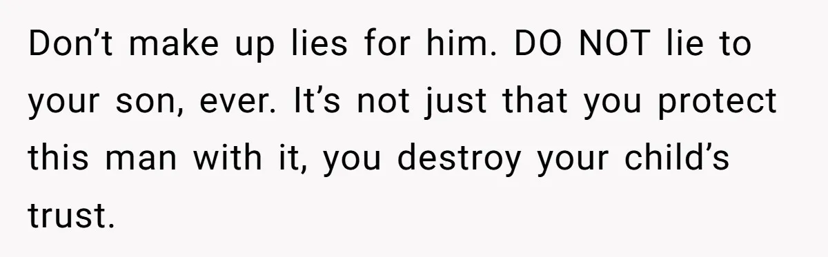 She Called 911 on Her Ex-Boyfriend—Now He’s a Registered S_x Offender. Was She Wrong? Don’t make up lies for him. DO NOT lie to your son, ever. It’s not just that you protect this man with it, you destroy your child’s trust.