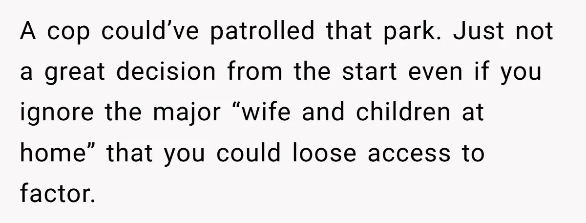 She Called 911 on Her Ex-Boyfriend—Now He’s a Registered S_x Offender. Was She Wrong? A cop could’ve patrolled that park. Just not a great decision from the start even if you ignore the major “wife and children at home” that you could loose access...
