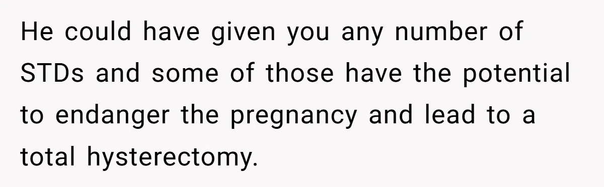 She Called 911 on Her Ex-Boyfriend—Now He’s a Registered S_x Offender. Was She Wrong? He could have given you any number of STDs and some of those have the potential to endanger the pregnancy and lead to a total hysterectomy.