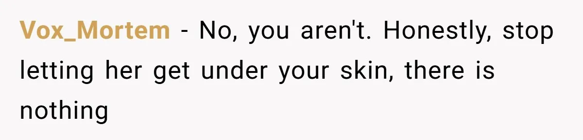 Vox_Mortem − No, you aren't. Honestly, stop letting her get under your skin, there is nothing